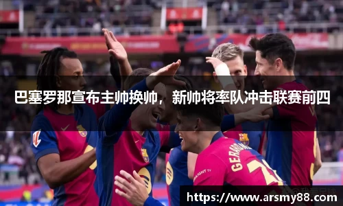 巴塞罗那宣布主帅换帅，新帅将率队冲击联赛前四