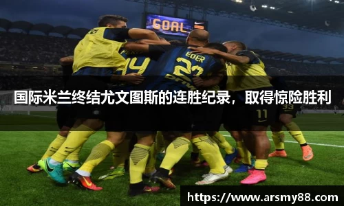 国际米兰终结尤文图斯的连胜纪录，取得惊险胜利