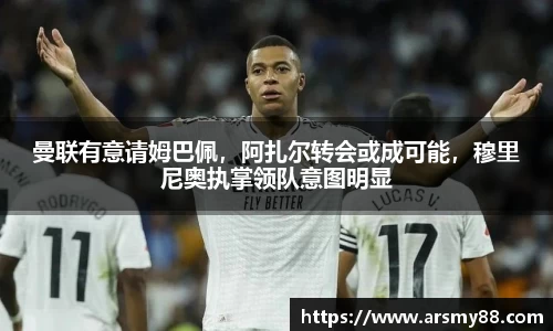 曼联有意请姆巴佩，阿扎尔转会或成可能，穆里尼奥执掌领队意图明显