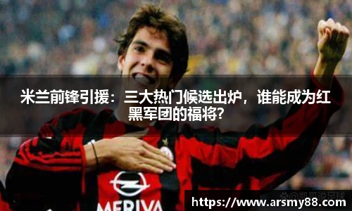 米兰前锋引援：三大热门候选出炉，谁能成为红黑军团的福将？
