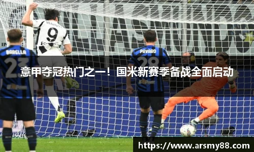 意甲夺冠热门之一！国米新赛季备战全面启动