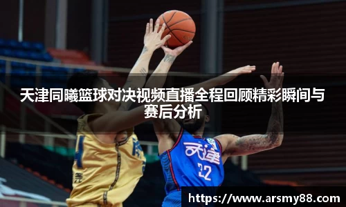 天津同曦篮球对决视频直播全程回顾精彩瞬间与赛后分析