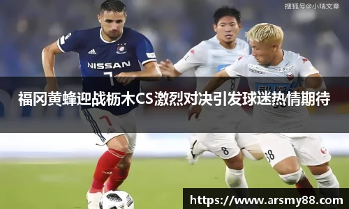 福冈黄蜂迎战枥木CS激烈对决引发球迷热情期待