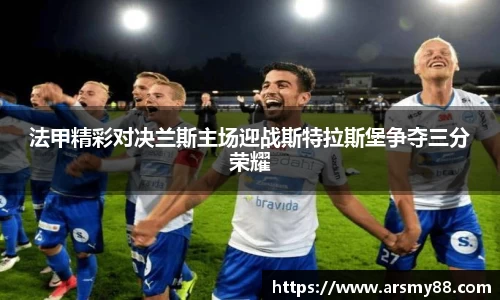 法甲精彩对决兰斯主场迎战斯特拉斯堡争夺三分荣耀