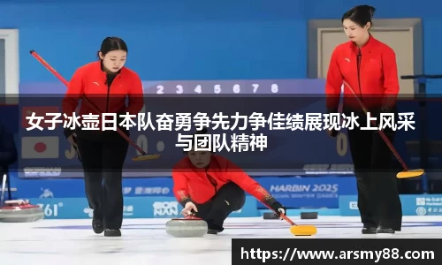 女子冰壶日本队奋勇争先力争佳绩展现冰上风采与团队精神