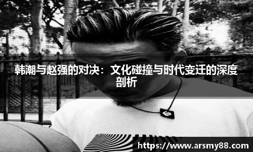 韩潮与赵强的对决：文化碰撞与时代变迁的深度剖析