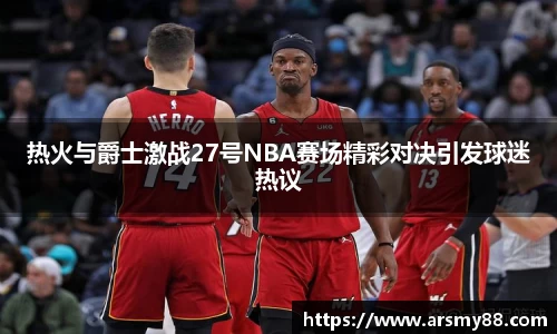 热火与爵士激战27号NBA赛场精彩对决引发球迷热议