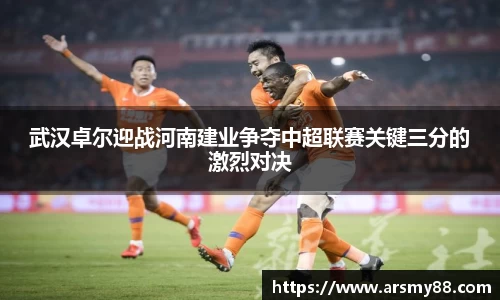 武汉卓尔迎战河南建业争夺中超联赛关键三分的激烈对决