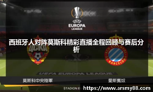 西班牙人对阵莫斯科精彩直播全程回顾与赛后分析