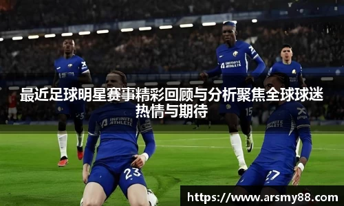 最近足球明星赛事精彩回顾与分析聚焦全球球迷热情与期待